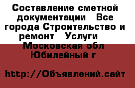 Составление сметной документации - Все города Строительство и ремонт » Услуги   . Московская обл.,Юбилейный г.